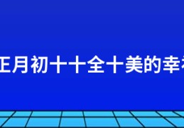 2021正月初十十全十美的幸福说说