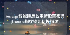 koorange智能锁怎么重新设置密码(koorange指纹锁如何换指纹)