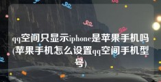 qq空间只显示iphone是苹果手机吗(苹果手机怎么设置qq空间手机型号)