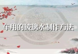 车用的玻璃水制作方法(车用玻璃水制作方法是什么)