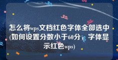 怎么将wps文档红色字体全部选中(如何设置分数小于60分，字体显示红色wps)