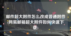 邮件超大附件怎么改成普通附件(网易邮箱超大附件如何快速下载)