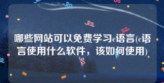 哪些网站可以免费学习c语言(c语言使用什么软件，该如何使用)