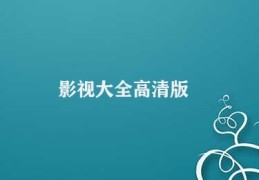 影视大全高清版(影视大全高清版：海量影视资源尽在掌握)