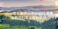 iphone怎么保持app后台运行(苹果手机钉钉怎么后台运行)