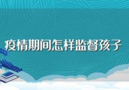 疫情期间怎样监督孩子(家长应该怎么做)