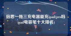 倍思一拖三充电器能充ipad(pro吗 ipad电容笔十大排名)