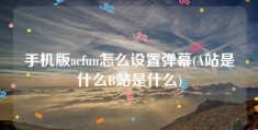 手机版acfun怎么设置弹幕(A站是什么B站是什么)