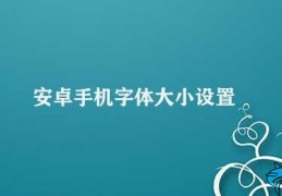 安卓手机字体大小设置(安卓手机如何调整字体大小？)