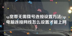 xp宽带无需拨号连接设置方法(xp电脑连接网线怎么设置才能上网)