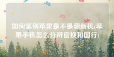 如何鉴别苹果是不是翻新机(苹果手机怎么分辨官换和国行)