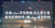 安卓eclipse开发教程(怎么把它变成可应用软件)(用eclipse开发好的程序)