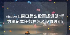 windows11窗口怎么设置成透明(华为笔记本任务栏怎么设置透明)