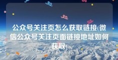 公众号关注页怎么获取链接(微信公众号关注页面链接地址如何获取)