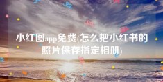 小红图app免费(怎么把小红书的照片保存指定相册)