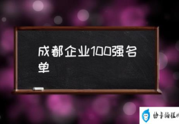 成都有那些大公司？(成都企业100强名单)