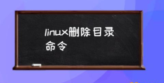 linux的删除命令？(linux删除目录命令)