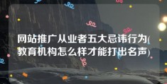 网站推广从业者五大忌讳行为(教育机构怎么样才能打出名声)