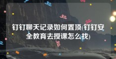 钉钉聊天记录如何置顶(钉钉安全教育去授课怎么找)