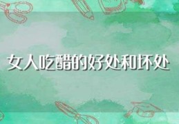 女人吃醋的好处和坏处(女人吃醋的好处和坏处是什么)