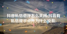 抖音私信悬浮怎么关闭(抖音有私信提示点开为什么没有)