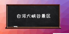 白河大峡谷景区(白河大峡谷什么地方？)