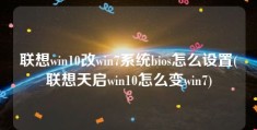 联想win10改win7系统bios怎么设置(联想天启win10怎么变win7)