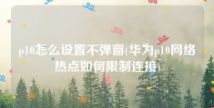 p10怎么设置不弹窗(华为p10网络热点如何限制连接)