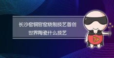 长沙窑铜官窑烧制记忆首创世界陶瓷记忆是