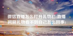 微信直播怎么打开礼物栏(直播间刷礼物看不到自己怎么回事)