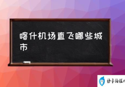 喀什机场是国际机场吗？(喀什机场直飞哪些城市)