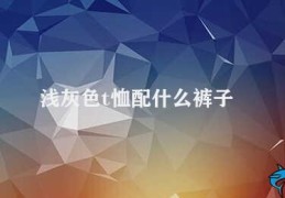 浅灰色t恤配什么裤子(浅灰色T恤的裤子搭配)