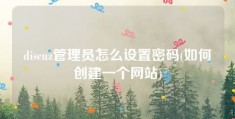 discuz管理员怎么设置密码(如何创建一个网站)