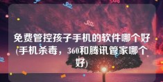 免费管控孩子手机的软件哪个好(手机杀毒，360和腾讯管家哪个好)