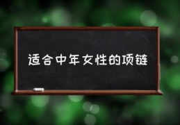 适合中年女性的项链(女人戴什么材质的项链最好？)