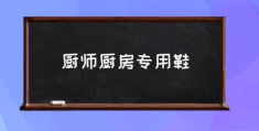 厨师厨房专用鞋(厨师在厨房上班穿什么鞋子好？)