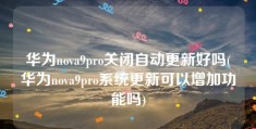 华为nova9pro关闭自动更新好吗(华为nova9pro系统更新可以增加功能吗)