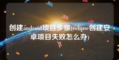 创建android项目步骤(eclipse创建安卓项目失败怎么办)