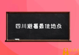 四川避暑最佳地点(成都3个避暑胜地景区?)