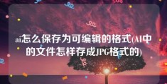 ai怎么保存为可编辑的格式(AI中的文件怎样存成JPG格式的)