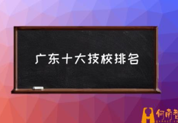 全国排名前十的技校有哪些？(广东十大技校排名)