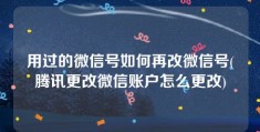 用过的微信号如何再改微信号(腾讯更改微信账户怎么更改)