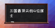 三国最顶尖的4位谋士(三国十大谋士都有谁？)