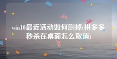 win10最近活动如何删掉(拼多多秒杀在桌面怎么取消)