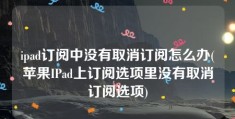 ipad订阅中没有取消订阅怎么办(苹果IPad上订阅选项里没有取消订阅选项)