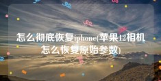 怎么彻底恢复iphone(苹果12相机怎么恢复原始参数)