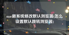 mac新系统修改默认浏览器(怎么设置默认跳转浏览器)