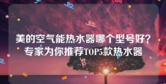 美的空气能热水器哪个型号好？专家为你推荐TOP5款热水器