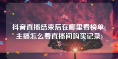 抖音直播结束后在哪里看榜单(主播怎么看直播间购买记录)