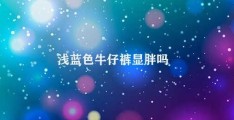 浅蓝色牛仔裤显胖吗(穿浅蓝色牛仔裤会显胖吗)